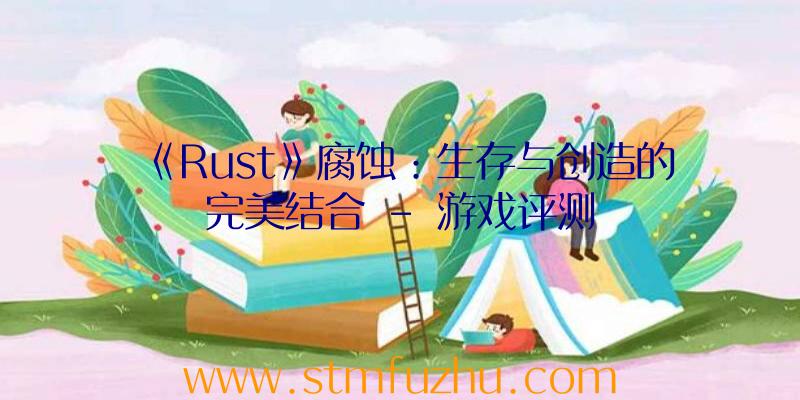 《Rust》腐蚀：生存与创造的完美结合